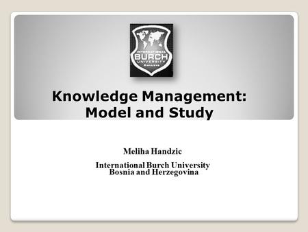 Knowledge Management: Model and Study Meliha Handzic International Burch University Bosnia and Herzegovina.