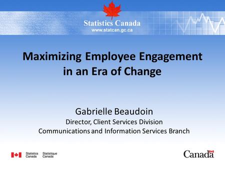 Maximizing Employee Engagement in an Era of Change Gabrielle Beaudoin Director, Client Services Division Communications and Information Services Branch.