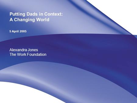 ©The Work Foundation Putting Dads in Context: A Changing World 5 April 2005 Alexandra Jones The Work Foundation.