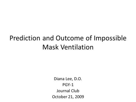 Prediction and Outcome of Impossible Mask Ventilation Diana Lee, D.O. PGY-1 Journal Club October 21, 2009.