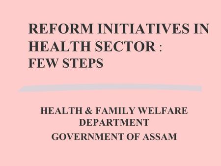 REFORM INITIATIVES IN HEALTH SECTOR : FEW STEPS HEALTH & FAMILY WELFARE DEPARTMENT GOVERNMENT OF ASSAM.