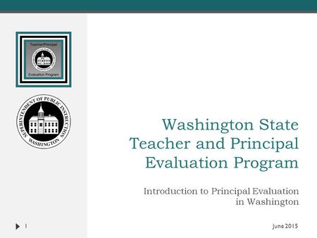 Washington State Teacher and Principal Evaluation Program Introduction to Principal Evaluation in Washington 1 June 2015.