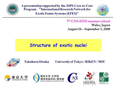 Structure of exotic nuclei Takaharu Otsuka University of Tokyo / RIKEN / MSU 7 th CNS-EFES summer school Wako, Japan August 26 – September 1, 2008 A presentation.