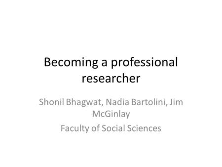 Becoming a professional researcher Shonil Bhagwat, Nadia Bartolini, Jim McGinlay Faculty of Social Sciences.