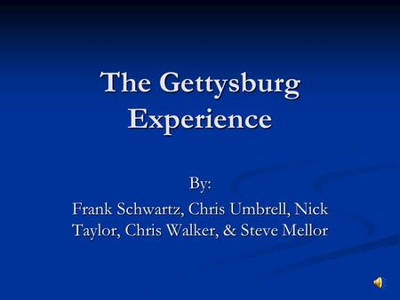 The Gettysburg Experience By: Frank Schwartz, Chris Umbrell, Nick Taylor, Chris Walker, & Steve Mellor.