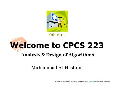 Welcome to CPCS 223 Analysis & Design of Algorithms Fall 2011 Muhammad Al-Hashimi Media clips are from the MS Office clip art collection copyright of Microsoft.