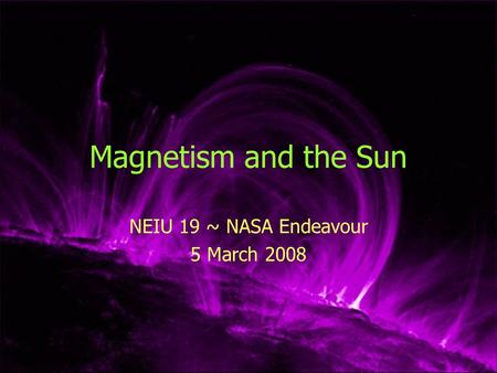 Magnetism and the Sun NEIU 19 ~ NASA Endeavour 5 March 2008.