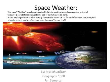 Space Weather: By: Mariah Jackson Geography 1000 Fall Semester The suns “Weather” travels and eventually hits the earths atmosphere; causing potential.