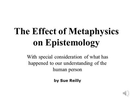 The Effect of Metaphysics on Epistemology With special consideration of what has happened to our understanding of the human person by Sue Reilly.