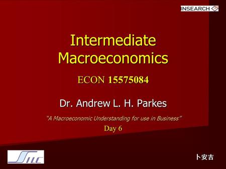 Intermediate Macroeconomics ECON 15575084 Dr. Andrew L. H. Parkes “A Macroeconomic Understanding for use in Business” Day 6 卜安吉.