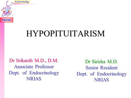 NRIMC Endocrinology HYPOPITUITARISM HYPOPITUITARISM Dr Srikanth M.D., D.M. Associate Professor Dept. of Endocrinology NRIAS Dr Sirisha M.D. Senior Resident.