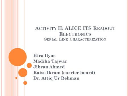 A CTIVITY II: ALICE ITS R EADOUT E LECTRONICS S ERIAL L INK C HARACTERIZATION Hira Ilyas Madiha Tajwar Jibran Ahmed Raise Ikram (carrier board) Dr. Attiq.