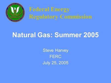 Natural Gas: Summer 2005 Steve Harvey FERC July 25, 2005 Federal Energy Regulatory Commission.