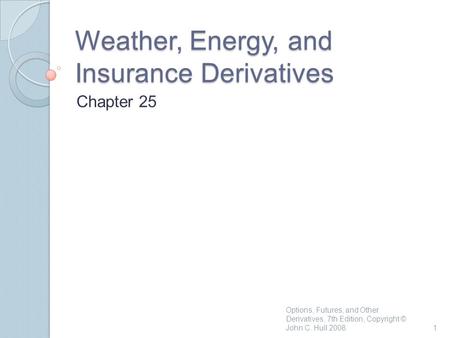 Weather, Energy, and Insurance Derivatives Chapter 25 1 Options, Futures, and Other Derivatives, 7th Edition, Copyright © John C. Hull 2008.