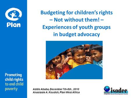 Budgeting for children’s rights – Not without them! – Experiences of youth groups in budget advocacy Addis Ababa, December 7th-8th, 2010 Anastasie A. Koudoh,