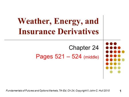 Fundamentals of Futures and Options Markets, 7th Ed, Ch 24, Copyright © John C. Hull 2010 Weather, Energy, and Insurance Derivatives Chapter 24 Pages 521.