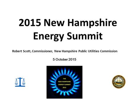 2015 New Hampshire Energy Summit 5 October 2015 Robert Scott, Commissioner, New Hampshire Public Utilities Commission.