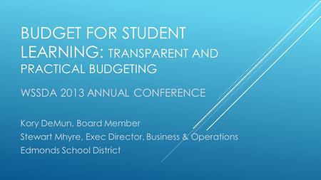 BUDGET FOR STUDENT LEARNING: TRANSPARENT AND PRACTICAL BUDGETING WSSDA 2013 ANNUAL CONFERENCE Kory DeMun, Board Member Stewart Mhyre, Exec Director, Business.