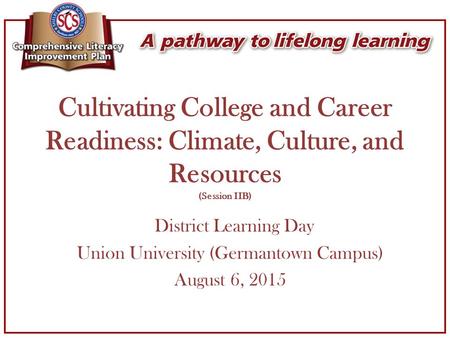 Cultivating College and Career Readiness: Climate, Culture, and Resources (Session IIB) District Learning Day Union University (Germantown Campus) August.