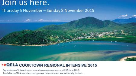 COOKTOWN REGIONAL INTENSIVE 2015 Join us here. Thursday 5 November – Sunday 8 November 2015 Expressions of interest open now at www.qela.com.au, until.