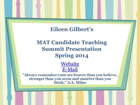 Eileen Gilbert’s MAT Candidate Teaching Summit Presentation Spring 2014 Website E-Mail Always remember your are braver than you believe, stronger than.