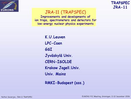 Nathal Severijns, JRA-11 TRAPSPEC TRAPSPEC JRA-11 EURONS PCC Meeting, Groningen, 11-12 December 2006 JRA-11 (TRAPSPEC) Improvements and developments of.