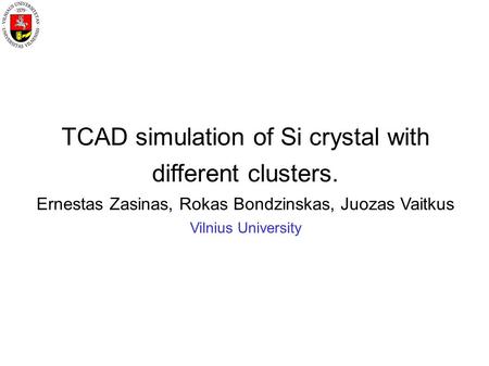 TCAD simulation of Si crystal with different clusters. Ernestas Zasinas, Rokas Bondzinskas, Juozas Vaitkus Vilnius University.