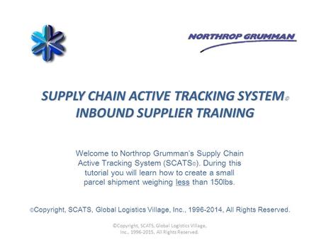 © Copyright, SCATS, Global Logistics Village, Inc., 1996-2014, All Rights Reserved. SUPPLY CHAIN ACTIVE TRACKING SYSTEM © INBOUND SUPPLIER TRAINING Welcome.