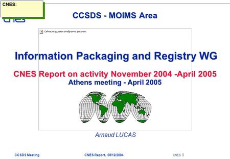 CCSDS Meeting CNES Report, 05/12/2004 CNES 1 CCSDS - MOIMS Area Information Packaging and Registry WG CNES Report on activity November 2004 -April 2005.