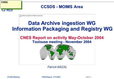 CCSDS Meeting CNES Report, 2/11/2004 CNES 1 CCSDS - MOIMS Area Data Archive ingestion WG Information Packaging and Registry WG CNES Report on activity.