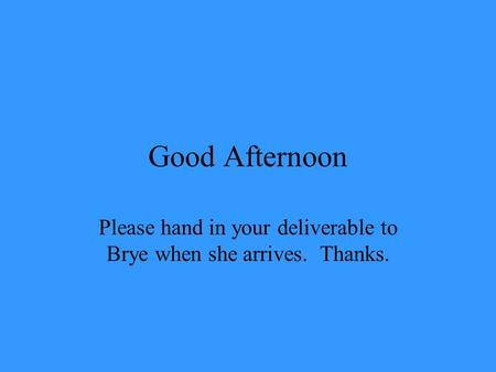 Good Afternoon Please hand in your deliverable to Brye when she arrives. Thanks.