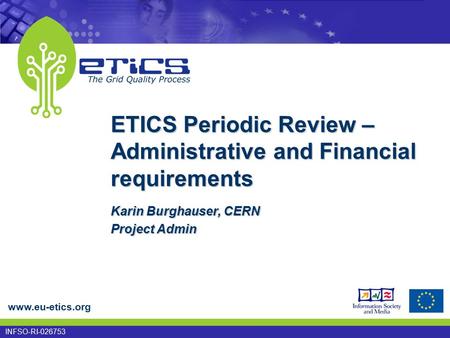 Www.eu-etics.org INFSO-RI-026753 ETICS Periodic Review – Administrative and Financial requirements Karin Burghauser, CERN Project Admin.