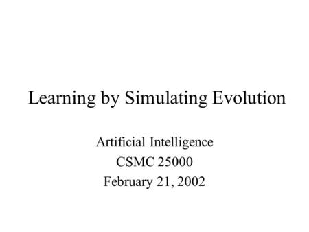 Learning by Simulating Evolution Artificial Intelligence CSMC 25000 February 21, 2002.