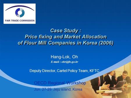 Company LOGO Case Study : Price fixing and Market Allocation of Flour Mill Companies in Korea (2006) Hang-Lok, Oh   Deputy Director,