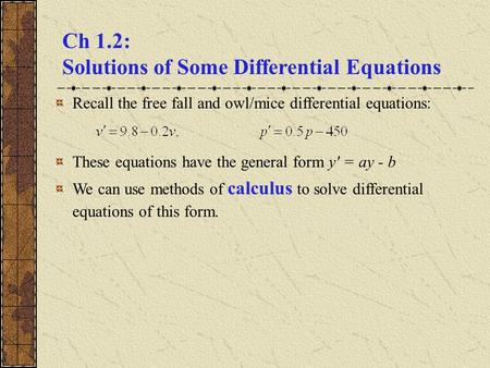 Ch 1.2: Solutions of Some Differential Equations Recall the free fall and owl/mice differential equations: These equations have the general form y' = ay.