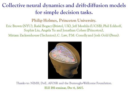 Collective neural dynamics and drift-diffusion models for simple decision tasks. Philip Holmes, Princeton University. Eric Brown (NYU), Rafal Bogacz (Bristol,