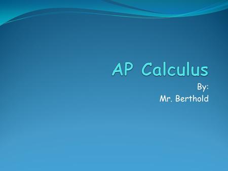 By: Mr. Berthold. Course Outline What this class entails: 5 Major areas Functions and Limits Derivatives Applications of Derivatives Integration Applications.