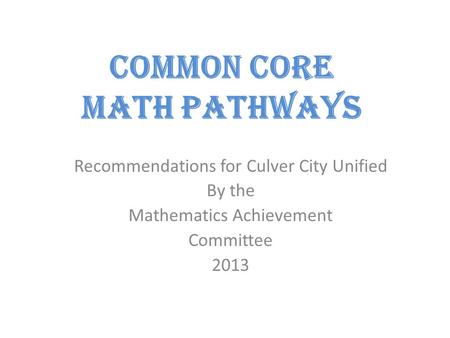 Common Core Math Pathways Recommendations for Culver City Unified By the Mathematics Achievement Committee 2013.