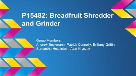 P15482: Breadfruit Shredder and Grinder Group Members: Andrew Beckmann, Patrick Connolly, Brittany Griffin, Samantha Huselstein, Alan Kryszak.