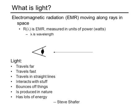 What is light? Electromagnetic radiation (EMR) moving along rays in space R( ) is EMR, measured in units of power (watts) – is wavelength Light: Travels.