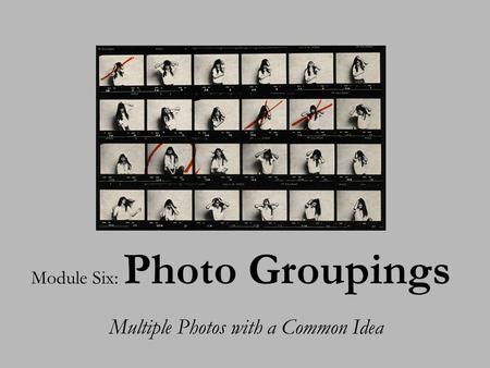 Module Six: Photo Groupings Multiple Photos with a Common Idea.