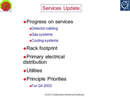 ALICE Collaboration Meeting Heidelberg Services Update  Progress on services Detector cabling Gas systems Cooling systems  Rack footprint  Primary electrical.