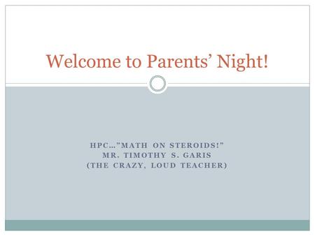 HPC…”MATH ON STEROIDS!” MR. TIMOTHY S. GARIS (THE CRAZY, LOUD TEACHER) Welcome to Parents’ Night!