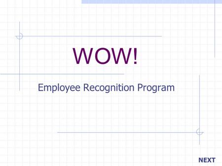 WOW! Employee Recognition Program NEXT. BACK Your objective is… Managers recognizing employees on a daily basis. Peers recognizing other peers. To create.