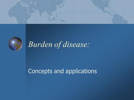 Burden of disease: Concepts and applications. Session Aims 1.to introduce the concept “burden of disease” 2.to examine patterns and trends in mortality.