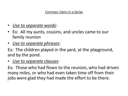 Commas- Items in a Series Use to separate words: Ex: All my aunts, cousins, and uncles came to our family reunion Use to separate phrases: Ex: The children.