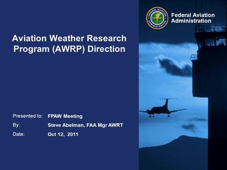 Presented to: By: Date: Federal Aviation Administration Aviation Weather Research Program (AWRP) Direction FPAW Meeting Steve Abelman, FAA Mgr AWRT Oct.