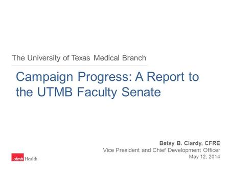 The University of Texas Medical Branch Campaign Progress: A Report to the UTMB Faculty Senate Betsy B. Clardy, CFRE Vice President and Chief Development.