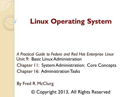 A Practical Guide to Fedora and Red Hat Enterprise Linux Unit 9: Basic Linux Administration Chapter 11: System Administration: Core Concepts Chapter 16: