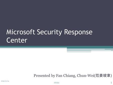 Microsoft Security Response Center Presented by Fan Chiang, Chun-Wei( 范姜竣韋 ) 2015/11/14 1 NTUIM.